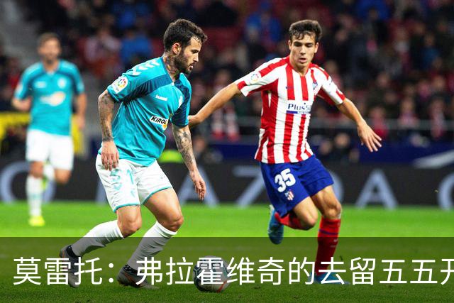 莫雷托：弗拉霍维奇的去留五五开，今天是他在尤文的决定性时刻