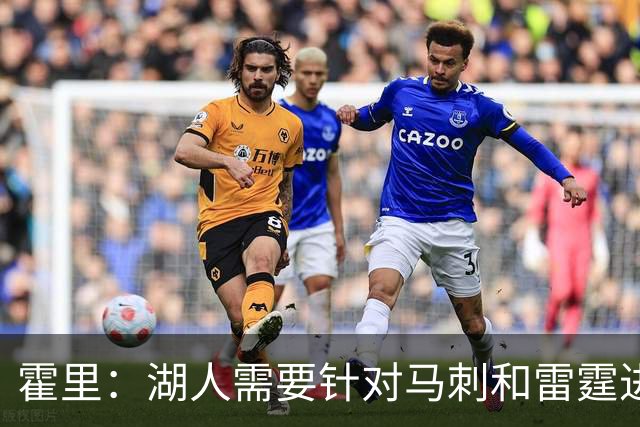 霍里：湖人需要针对马刺和雷霆进行补强 找到合适的人选防守文班