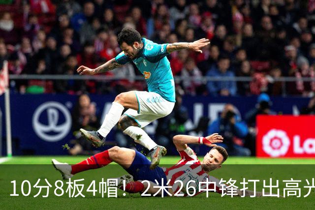 10分8板4帽！2米26中锋打出高光表现，球迷：杜锋耽误了他